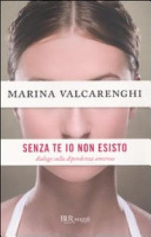 Senza Di Te Io Non Esisto. Dialogo Sulla Dipendenza Amorosa - Marina Valcarenghi